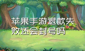 苹果手游退款失败还会封号吗