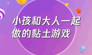 小孩和大人一起做的黏土游戏（怎样用粘土和小朋友们一起做游戏）