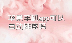 苹果手机app可以自动排序吗（苹果手机应用怎么不自动排序）