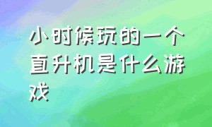 小时候玩的一个直升机是什么游戏