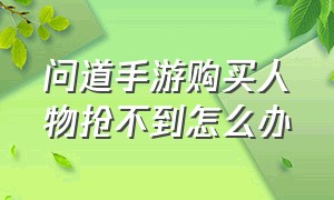 问道手游购买人物抢不到怎么办