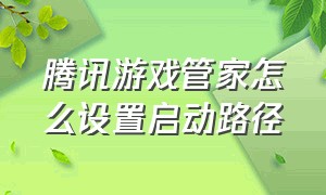 腾讯游戏管家怎么设置启动路径（腾讯游戏管家tv版怎么添加游戏）