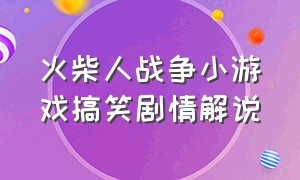 火柴人战争小游戏搞笑剧情解说