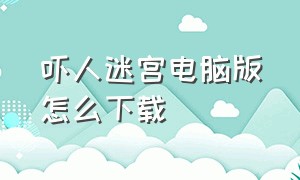 吓人迷宫电脑版怎么下载（恐惧迷宫pc中文版怎么下载）