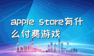 apple store有什么付费游戏（apple store里面哪些免费的游戏）