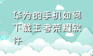 华为的手机如何下载王者荣耀软件（如何快速下载王者荣耀华为）