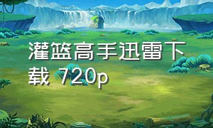 灌篮高手迅雷下载 720p（灌篮高手全集迅雷云盘）