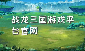 战龙三国游戏平台官网