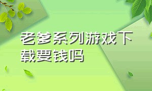 老爹系列游戏下载要钱吗