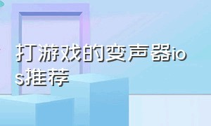 打游戏的变声器ios推荐（苹果打游戏实时变声器免费）