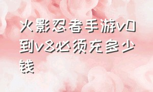 火影忍者手游v0到v8必须充多少钱