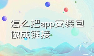 怎么把app安装包做成链接（怎么把app安装包做成链接形式）