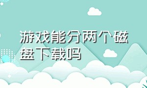 游戏能分两个磁盘下载吗