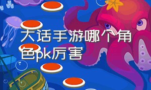 大话手游哪个角色pk厉害（大话手游哪个角色pk厉害点）