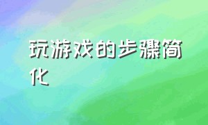 玩游戏的步骤简化（玩游戏的步骤简化）