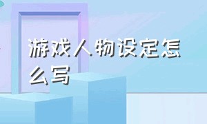 游戏人物设定怎么写（游戏人物设定怎么写文案）