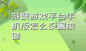 游聚游戏平台手机版怎么设置按键