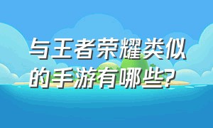 与王者荣耀类似的手游有哪些?