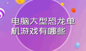 电脑大型恐龙单机游戏有哪些