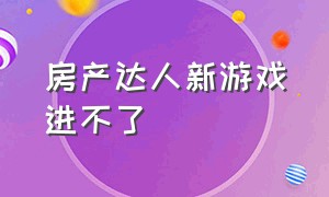 房产达人新游戏进不了（房产达人的游戏怎么把东西移出来）