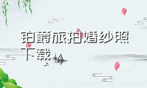 铂爵旅拍婚纱照下载（铂爵旅拍婚纱摄影旗舰店深圳）