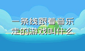 一条线跟着音乐走的游戏叫什么