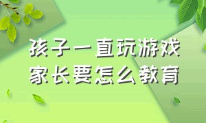 孩子一直玩游戏家长要怎么教育