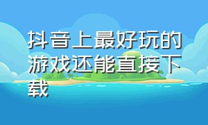 抖音上最好玩的游戏还能直接下载（抖音那个游戏）