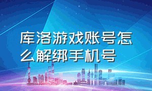 库洛游戏账号怎么解绑手机号