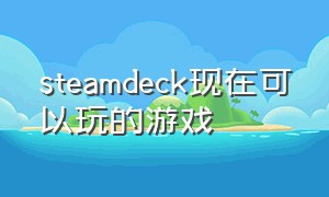 steamdeck现在可以玩的游戏（steamdeck支持的游戏列表）