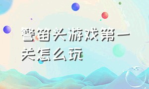 警笛头游戏第一关怎么玩