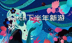 switch下半年新游戏（switch即将发行最新游戏）