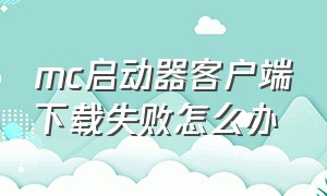 mc启动器客户端下载失败怎么办