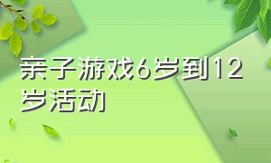 亲子游戏6岁到12岁活动（亲子活动游戏4-6岁的儿童趣味游戏）