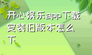 开心娱乐app下载安装旧版本怎么下（开心娱乐app1.2.0版本下载）