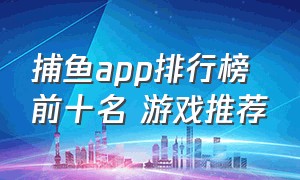 捕鱼app排行榜前十名 游戏推荐