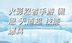 火影忍者手游 佩恩 天道超 技能爆料（火影忍者手游佩恩天道超爆料）