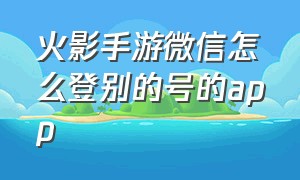 火影手游微信怎么登别的号的app（火影手游如何换绑微信）