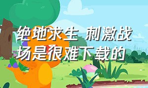 绝地求生 刺激战场是很难下载的（绝地求生刺激战场下载正版）