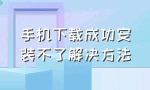 手机下载成功安装不了解决方法