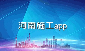 河南施工app（施工现场服务app下载手机版）