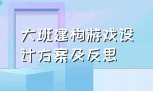 大班建构游戏设计方案及反思