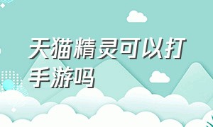 天猫精灵可以打手游吗