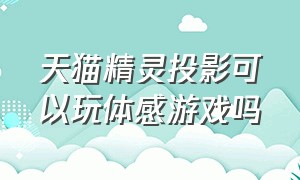 天猫精灵投影可以玩体感游戏吗（天猫精灵投影仪怎么连接游戏机）