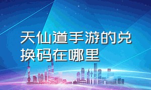 天仙道手游的兑换码在哪里（天剑奇缘手游礼包兑换码2024）