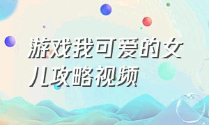 游戏我可爱的女儿攻略视频（游戏我可爱的女儿攻略视频在线观看）