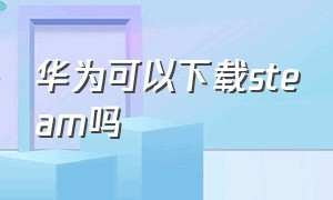 华为可以下载steam吗