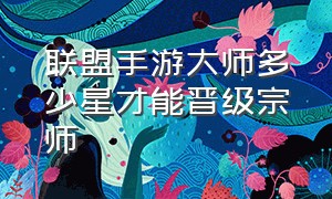 联盟手游大师多少星才能晋级宗师