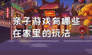 亲子游戏有哪些在家里的玩法（在家里玩的亲子游戏都有什么）