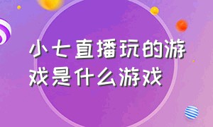 小七直播玩的游戏是什么游戏